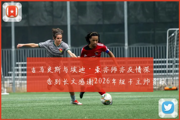 吉马良斯与埃迪·豪亦师亦友情深,告别长文感谢2026年纽卡主帅贡献始末回顾