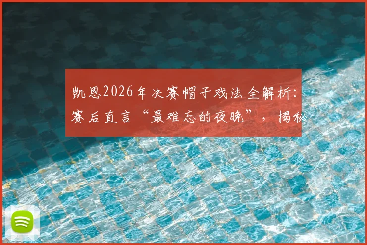 凯恩2026年决赛帽子戏法全解析:赛后直言“最难忘的夜晚”,揭秘其职业生涯高光时刻的技术与意义