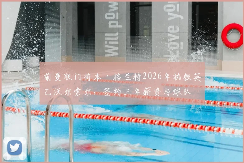 前曼联门将本·格兰特2026年执教英乙沃尔索尔，签约三年薪资与球队前景分析