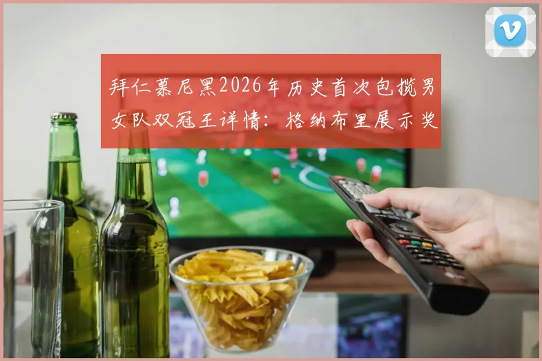 拜仁慕尼黑2026年历史首次包揽男女队双冠王详情:格纳布里展示奖杯瞬间与德国足球双冠王纪录盘点