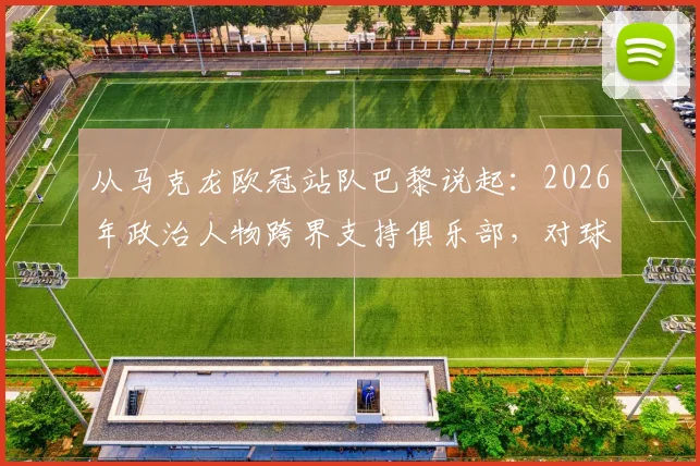 从马克龙欧冠站队巴黎说起:2026年政治人物跨界支持俱乐部,对球迷与球队究竟意味着什么?