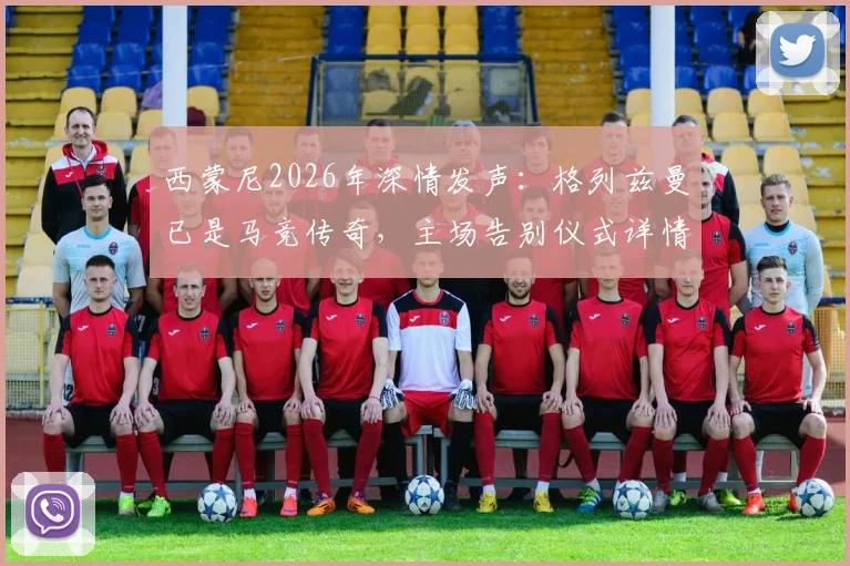 西蒙尼2026年深情发声:格列兹曼已是马竞传奇,主场告别仪式详情与球迷观赛指南