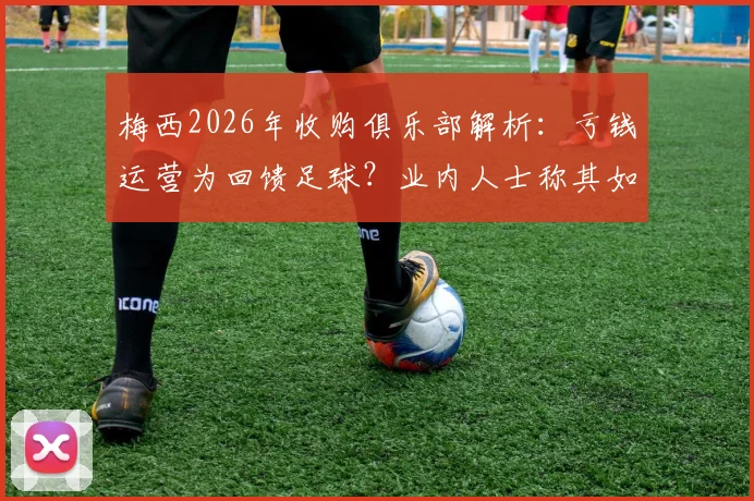 梅西2026年收购俱乐部解析:亏钱运营为回馈足球?业内人士称其如同喝咖啡,背后商业逻辑揭秘
