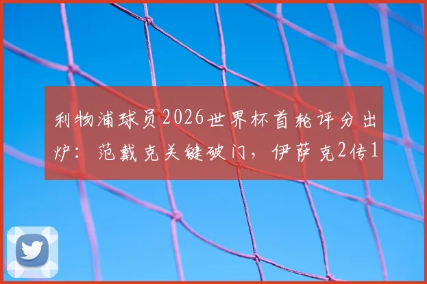 利物浦球员2026世界杯首轮评分出炉:范戴克关键破门,伊萨克2传1射闪耀,详细数据分析看这里