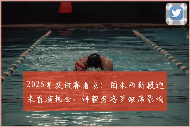 2026年友谊赛看点：国米两新援迎来首演机会，详解劳塔罗缺席影响与对手卡尔斯鲁厄攻防战术特点
