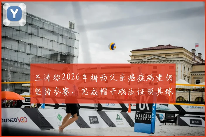 王涛称2026年梅西父亲癌症病重仍坚持参赛,完成帽子戏法证明其球王本质