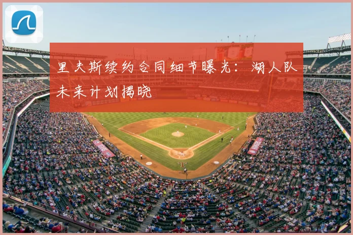 里夫斯续约合同细节曝光：湖人队未来计划揭晓