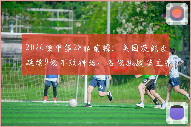2026德甲第28轮前瞻:美因茨能否延续9场不败神话,客场挑战苦主弗赖堡?