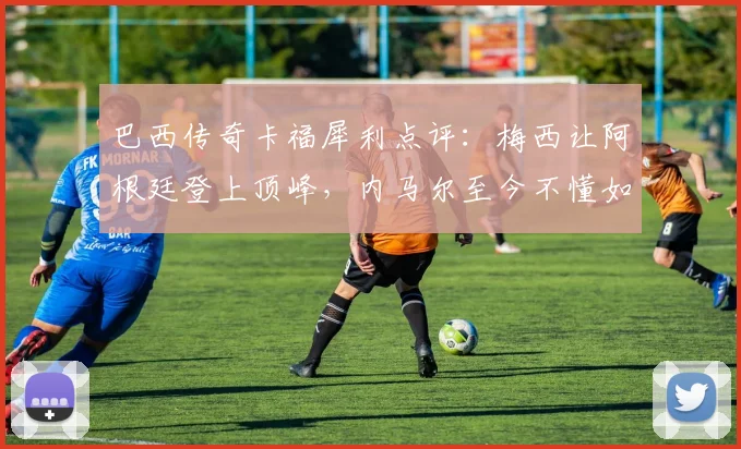 巴西传奇卡福犀利点评:梅西让阿根廷登上顶峰,内马尔至今不懂如何赢得2026世界杯