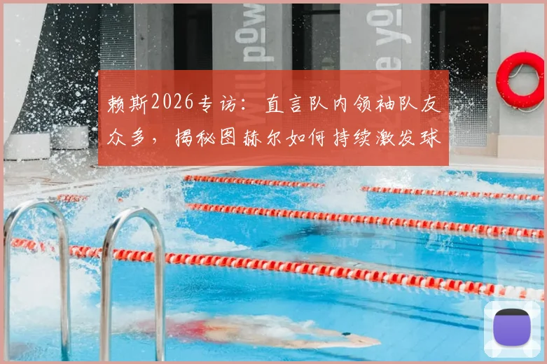 赖斯2026专访：直言队内领袖队友众多，揭秘图赫尔如何持续激发球员自信