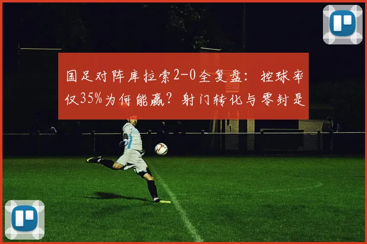 国足对阵库拉索2-0全复盘:控球率仅35%为何能赢?射门转化与零封是关键