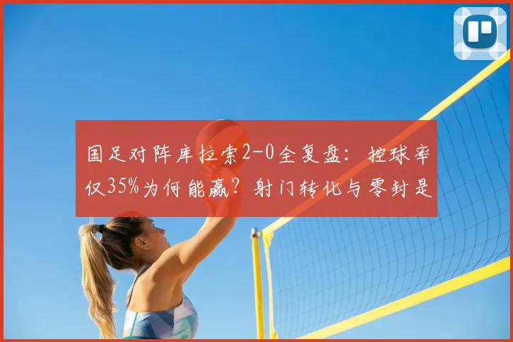 国足对阵库拉索2-0全复盘:控球率仅35%为何能赢?射门转化与零封是关键