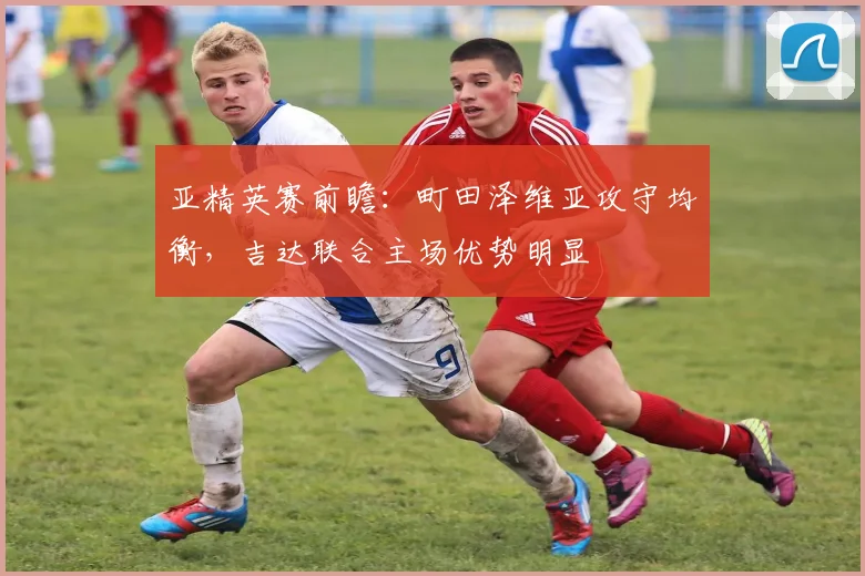 亚精英赛前瞻：町田泽维亚攻守均衡，吉达联合主场优势明显