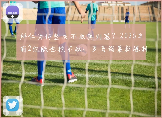 拜仁为何坚决不放奥利塞?2026年前2亿欧也挖不动,罗马诺最新爆料深度解读