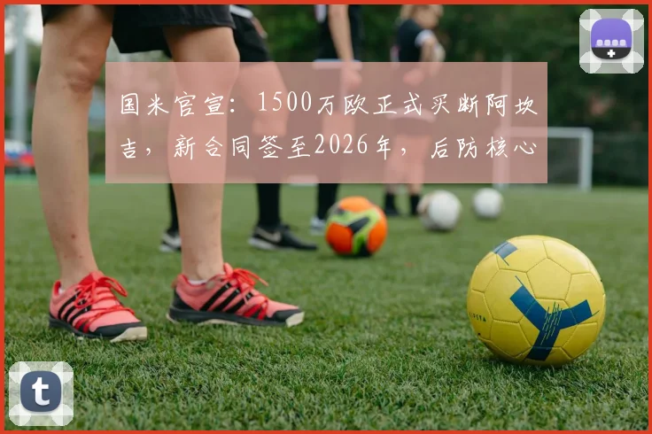国米官宣:1500万欧正式买断阿坎吉,新合同签至2026年,后防核心留队解析