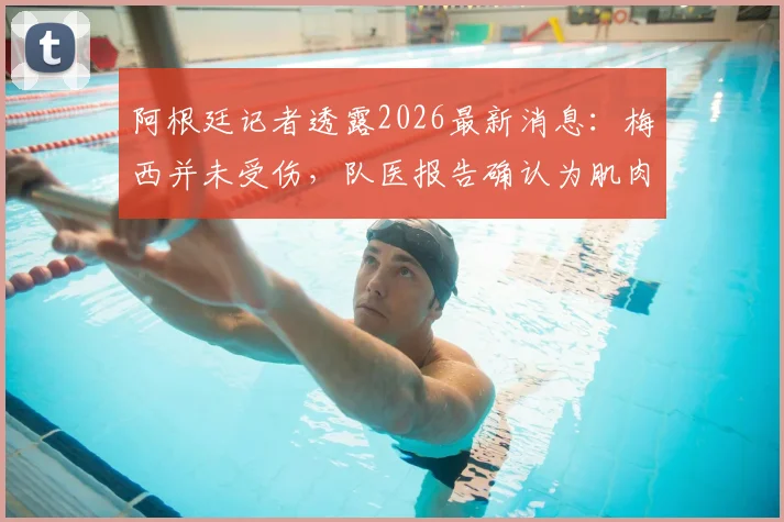 阿根廷记者透露2026最新消息:梅西并未受伤,队医报告确认为肌肉疲劳,身体无碍引关注