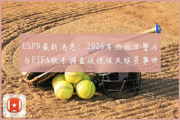 ESPN最新消息:2026年西班牙警方与FIFA联手调查歧视埃及球员事件,涉事方或将面临重罚