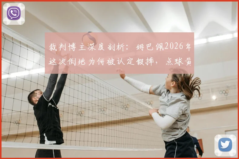 裁判博主深度剖析:姆巴佩2026年这次倒地为何被认定假摔,点球黄牌判罚依据全解读