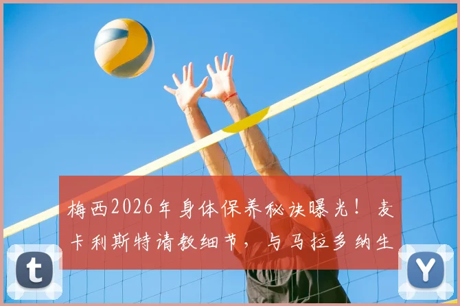 梅西2026年身体保养秘诀曝光!麦卡利斯特请教细节,与马拉多纳生涯对比揭示关键差异