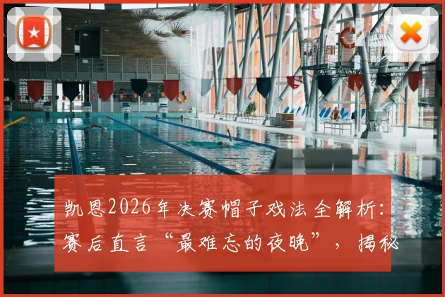 凯恩2026年决赛帽子戏法全解析:赛后直言“最难忘的夜晚”,揭秘其职业生涯高光时刻的技术与意义