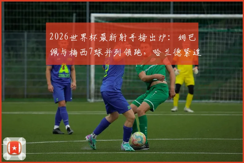 2026世界杯最新射手榜出炉:姆巴佩与梅西7球并列领跑,哈兰德紧追其后,附金靴赔率深度解读
