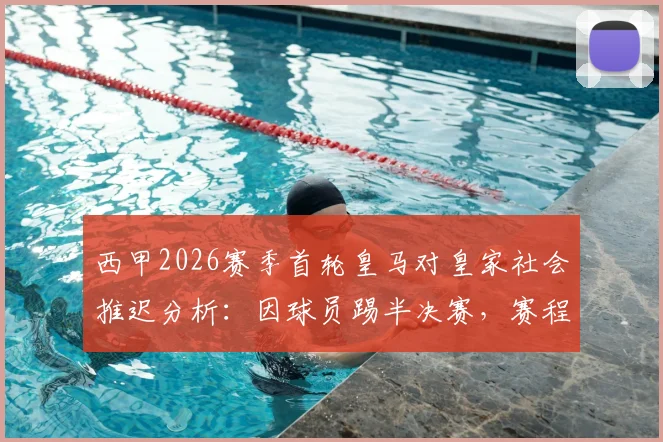 西甲2026赛季首轮皇马对皇家社会推迟分析：因球员踢半决赛，赛程调整规则与影响解读