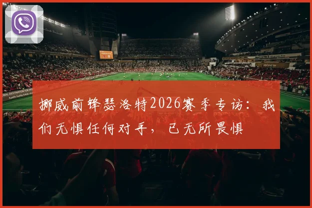 挪威前锋瑟洛特2026赛季专访:我们无惧任何对手,已无所畏惧