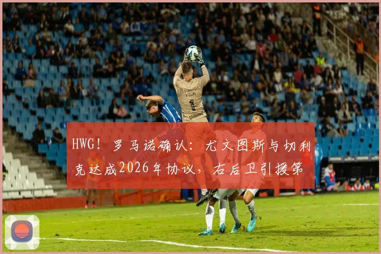 HWG!罗马诺确认:尤文图斯与切利克达成2026年协议,右后卫引援第一签敲定