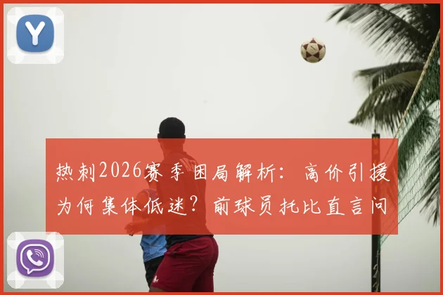 热刺2026赛季困局解析:高价引援为何集体低迷?前球员托比直言问题根源不在教练