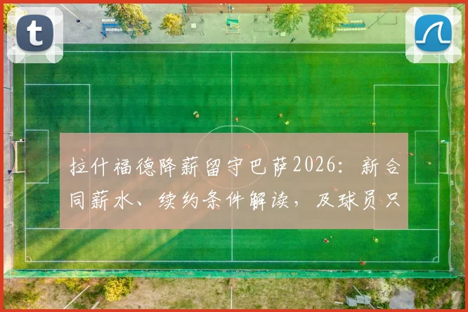 拉什福德降薪留守巴萨2026:新合同薪水、续约条件解读,及球员只想为红蓝军团踢球背后原因分析