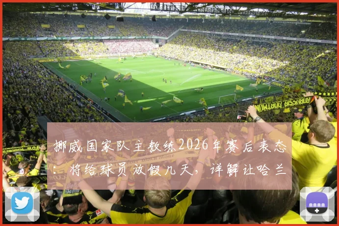 挪威国家队主教练2026年赛后表态:将给球员放假几天,详解让哈兰德等人休息的具体原因与考量