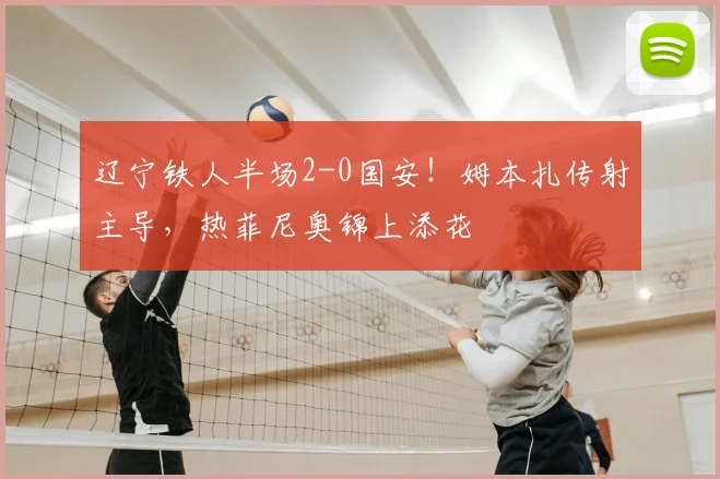辽宁铁人半场2-0国安！姆本扎传射主导，热菲尼奥锦上添花