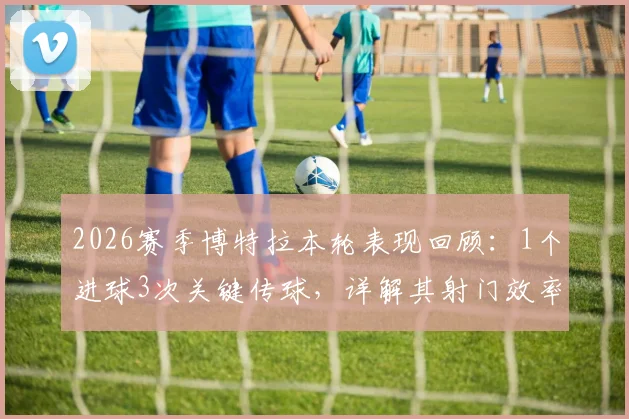 2026赛季博特拉本轮表现回顾:1个进球3次关键传球,详解其射门效率与战术作用