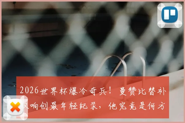 2026世界杯爆冷奇兵!曼赞比替补双响创最年轻纪录,他究竟是何方神圣?